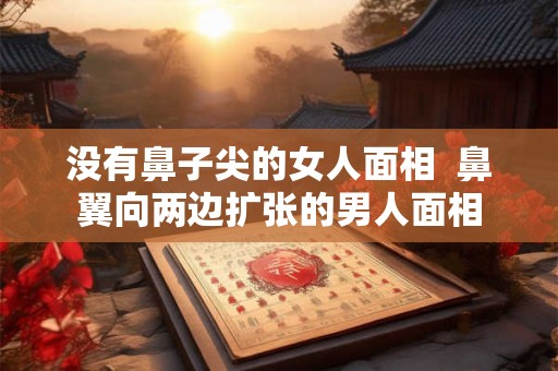 没有鼻子尖的女人面相  鼻翼向两边扩张的男人面相