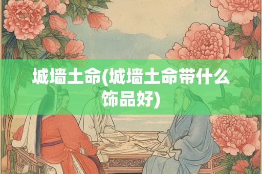 城墙土命(城墙土命带什么饰品好) 城墙土命(城墙土命带什么饰品好)