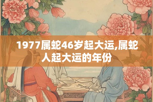 1977属蛇46岁起大运,属蛇人起大运的年份