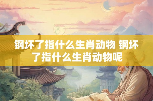 钢坏了指什么生肖动物 钢坏了指什么生肖动物呢