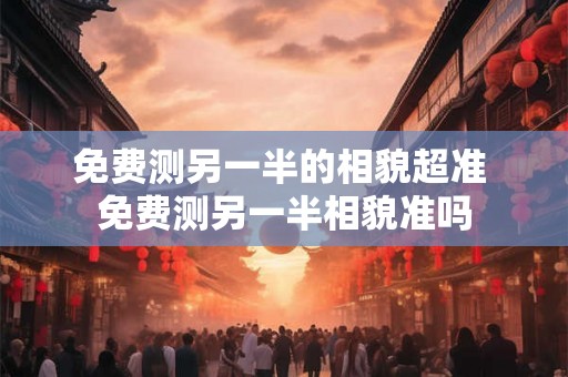 免费测另一半的相貌超准 免费测另一半相貌准吗