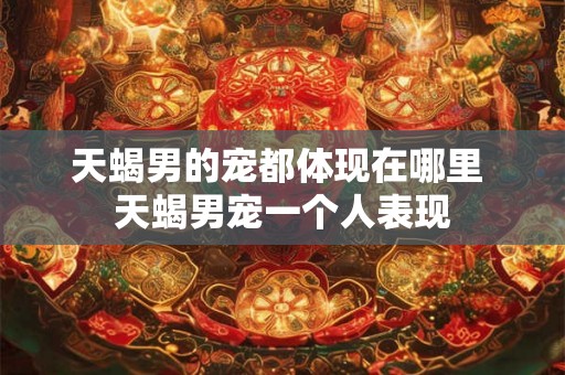 天蝎男的宠都体现在哪里 天蝎男宠一个人表现
