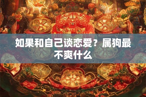 如果和自己谈恋爱？属狗最不爽什么