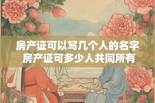 房产证可以写几个人的名字 房产证可多少人共同所有 房产证可以写几个人的名字 房产证可多少人共同所有