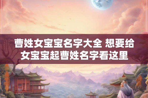 曹姓女宝宝名字大全 想要给女宝宝起曹姓名字看这里
