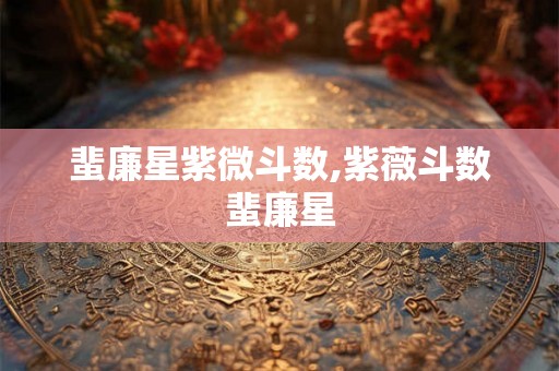 蜚廉星紫微斗数,紫薇斗数蜚廉星