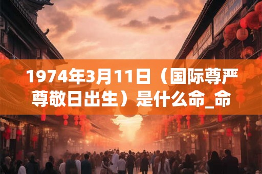 1974年3月11日（国际尊严尊敬日出生）是什么命_命运如何