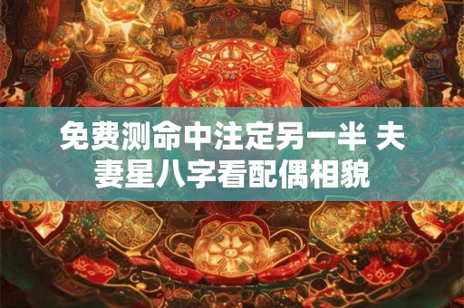 免费测命中注定另一半 夫妻星八字看配偶相貌