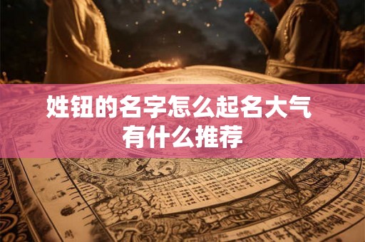 姓钮的名字怎么起名大气 有什么推荐