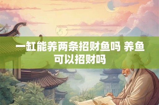 一缸能养两条招财鱼吗 养鱼可以招财吗