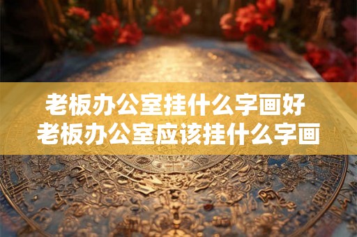 老板办公室挂什么字画好 老板办公室应该挂什么字画