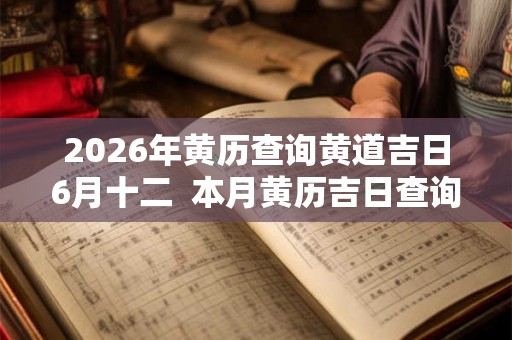 2026年黄历查询黄道吉日6月十二 本月黄历吉日查询 2026年黄历查询黄道吉日6月十二 本月黄历吉日查询