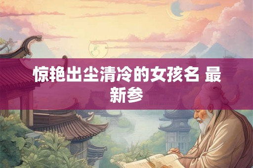 惊艳出尘清冷的女孩名 最新参