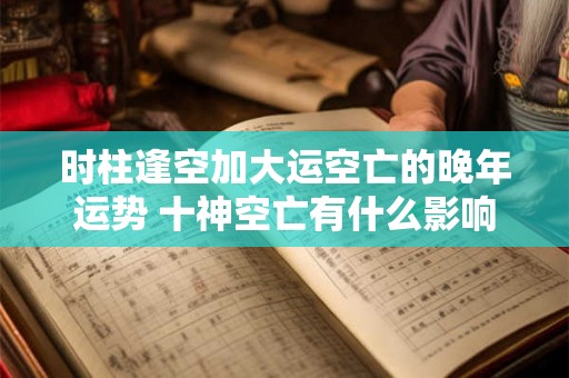 时柱逢空加大运空亡的晚年运势 十神空亡有什么影响 时柱逢空加大运空亡的晚年运势 十神空亡有什么影响