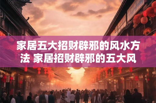 家居五大招财辟邪的风水方法 家居招财辟邪的五大风水方法