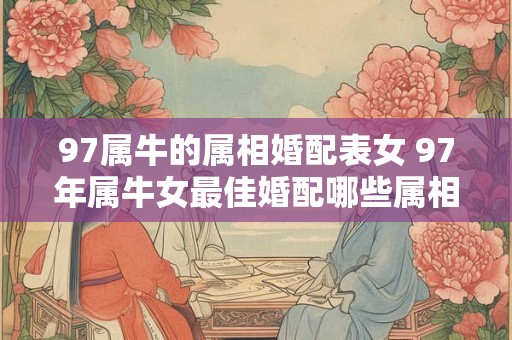 97属牛的属相婚配表女 97年属牛女最佳婚配哪些属相