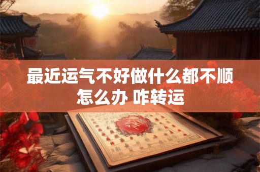 最近运气不好做什么都不顺怎么办 咋转运 最近运气不好做什么都不顺怎么办 咋转运