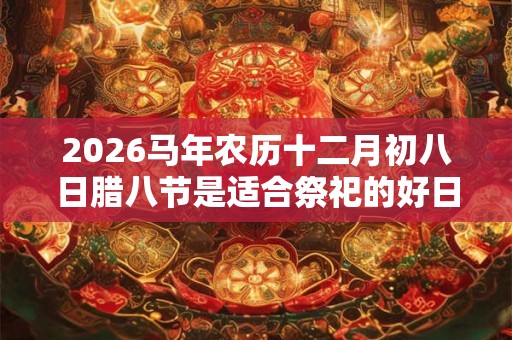 2026马年农历十二月初八日腊八节是适合祭祀的好日子吗？