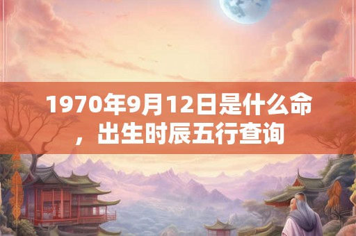 1970年9月12日是什么命，出生时辰五行查询