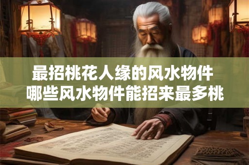 最招桃花人缘的风水物件 哪些风水物件能招来最多桃花缘 最招桃花人缘的风水物件 哪些风水物件能招来最多桃花缘