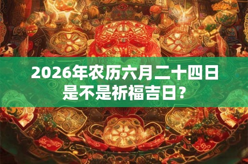 2026年农历六月二十四日是不是祈福吉日？
