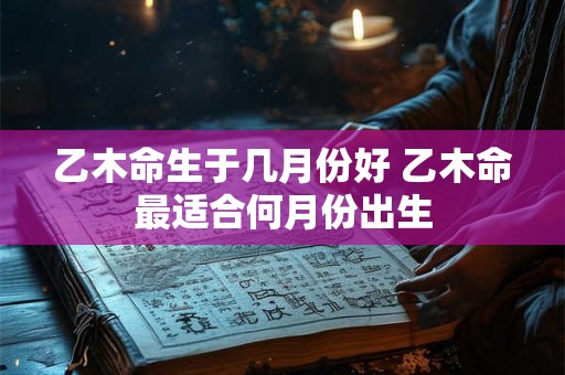 乙木命生于几月份好 乙木命最适合何月份出生