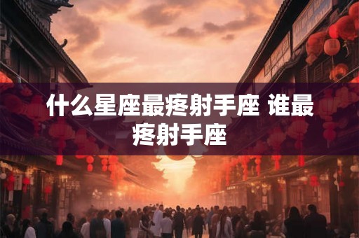 什么星座最疼射手座 谁最疼射手座 什么星座最疼射手座 谁最疼射手座