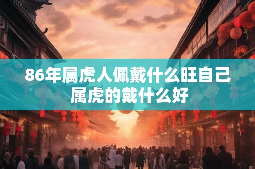 86年属虎人佩戴什么旺自己 属虎的戴什么好