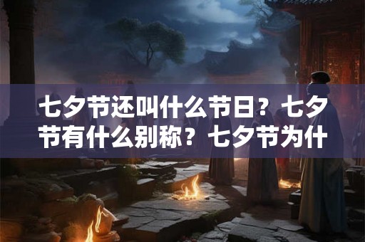 七夕节还叫什么节日？七夕节有什么别称？七夕节为什么要晒书晒衣？