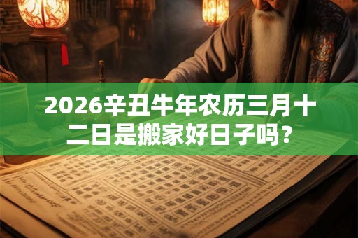 2026辛丑牛年农历三月十二日是搬家好日子吗？