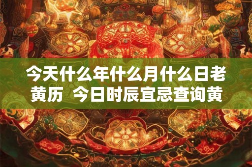 今天什么年什么月什么日老黄历  今日时辰宜忌查询黄历