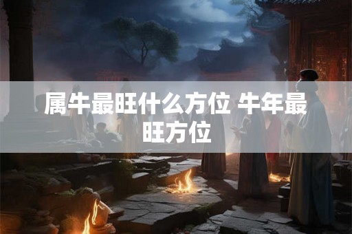 属牛最旺什么方位 牛年最旺方位 属牛最旺什么方位 牛年最旺方位