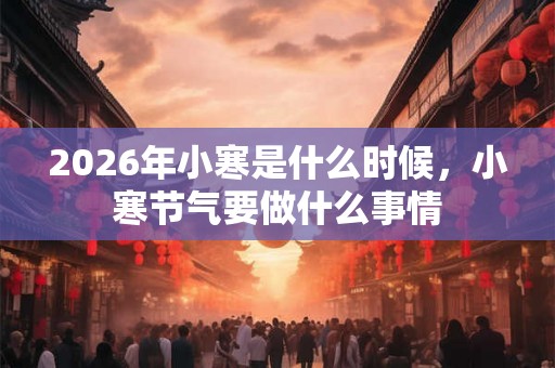 2026年小寒是什么时候,小寒节气要做什么事情 2026年小寒是什么时候,小寒节气要做什么事情