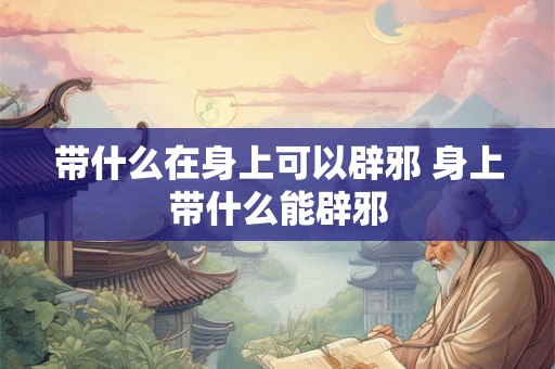 带什么在身上可以辟邪 身上带什么能辟邪