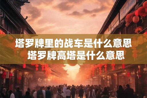 塔罗牌里的战车是什么意思 塔罗牌高塔是什么意思 塔罗牌里的战车是什么意思 塔罗牌高塔是什么意思