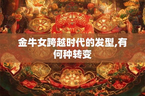 金牛女跨越时代的发型,有何种转变