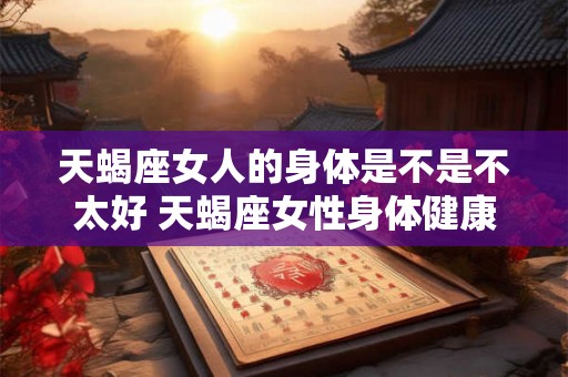 天蝎座女人的身体是不是不太好 天蝎座女性身体健康状况如何