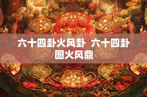 六十四卦火风卦  六十四卦图火风鼎