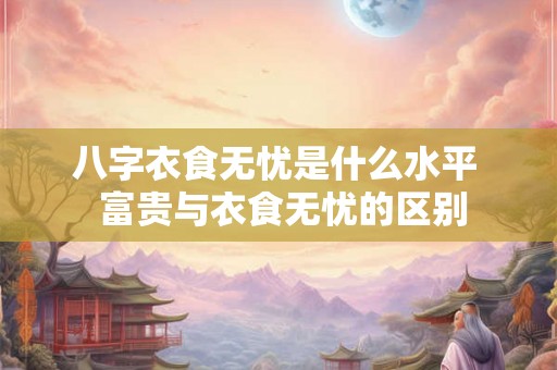 八字衣食无忧是什么水平  富贵与衣食无忧的区别