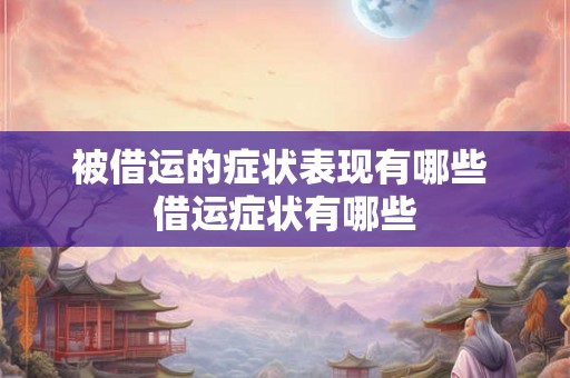 被借运的症状表现有哪些 借运症状有哪些 被借运的症状表现有哪些 借运症状有哪些
