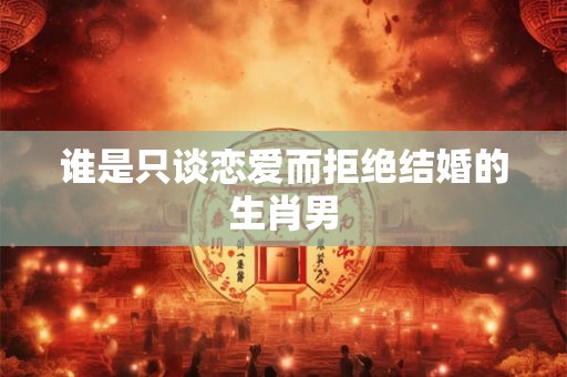 谁是只谈恋爱而拒绝结婚的生肖男