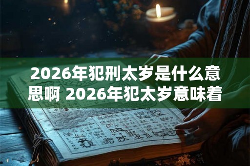 2026年犯刑太岁是什么意思啊 2026年犯太岁意味着什么