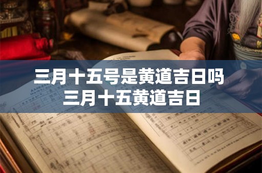 三月十五号是黄道吉日吗 三月十五黄道吉日 三月十五号是黄道吉日吗 三月十五黄道吉日
