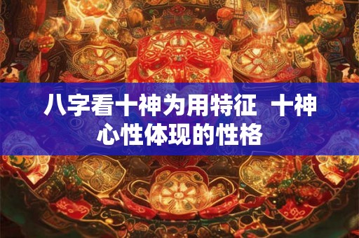 八字看十神为用特征  十神心性体现的性格