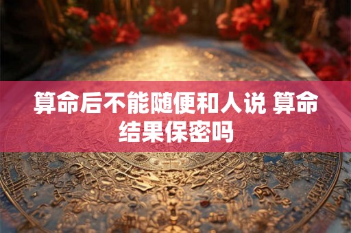 算命后不能随便和人说 算命结果保密吗