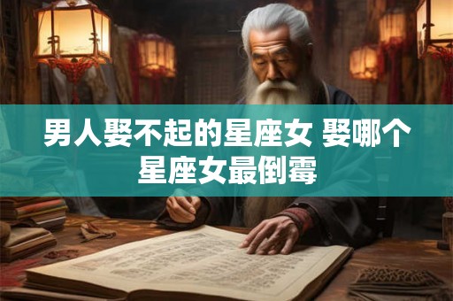 男人娶不起的星座女 娶哪个星座女最倒霉