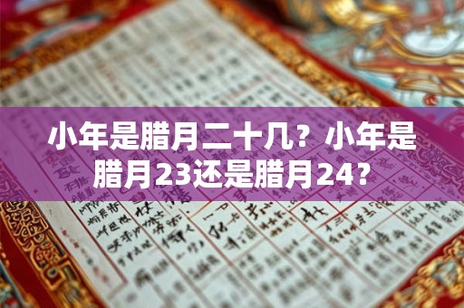 小年是腊月二十几?小年是腊月23还是腊月24? 小年是腊月二十几?小年是腊月23还是腊月24?