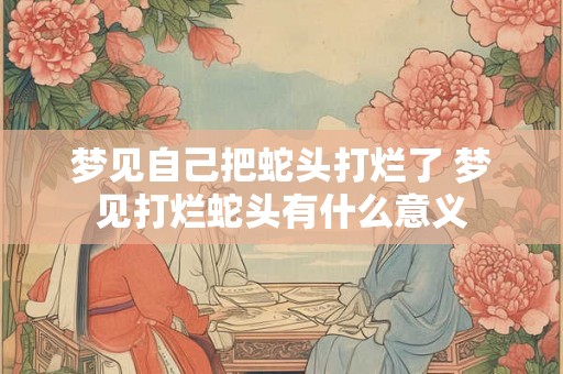 梦见自己把蛇头打烂了 梦见打烂蛇头有什么意义