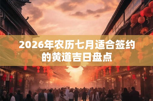 2026年农历七月适合签约的黄道吉日盘点