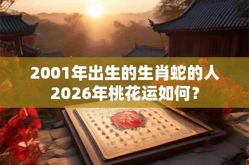 2001年出生的生肖蛇的人2026年桃花运如何？